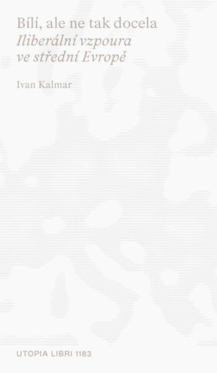 Ivan Kalmar: Bílí, ale ne tak docela (Iliberální vzpoura ve střední Evropě)