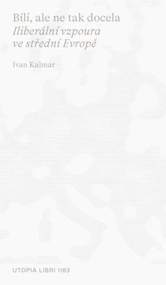 Ivan Kalmar: Bílí, ale ne tak docela (Iliberální vzpoura ve střední Evropě)